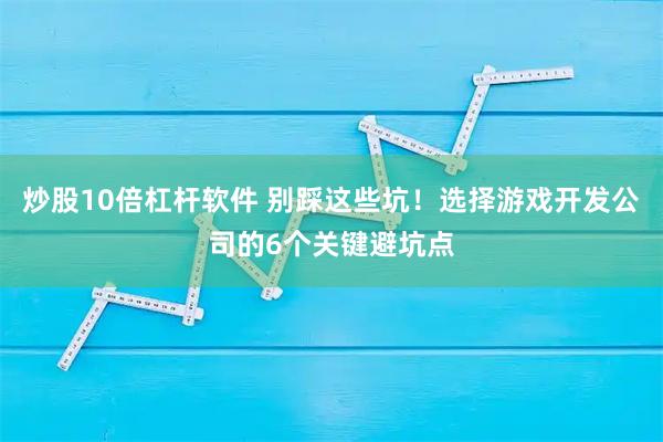 炒股10倍杠杆软件 别踩这些坑！选择游戏开发公司的6个关键避坑点