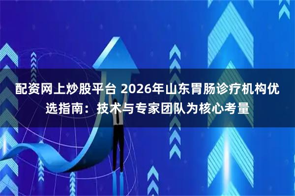 配资网上炒股平台 2026年山东胃肠诊疗机构优选指南：技术与专家团队为核心考量