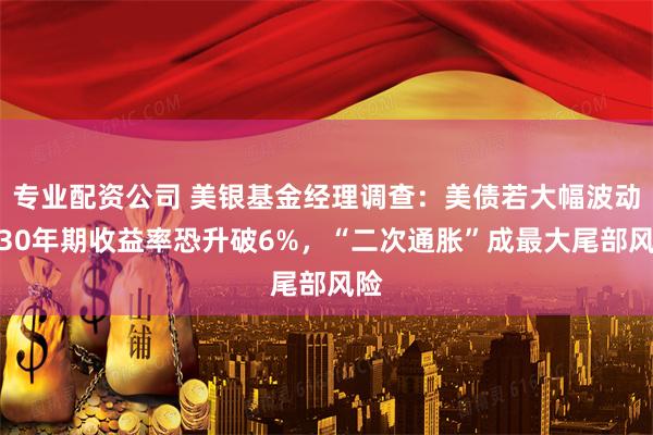 专业配资公司 美银基金经理调查：美债若大幅波动，30年期收益率恐升破6%，“二次通胀”成最大尾部风险