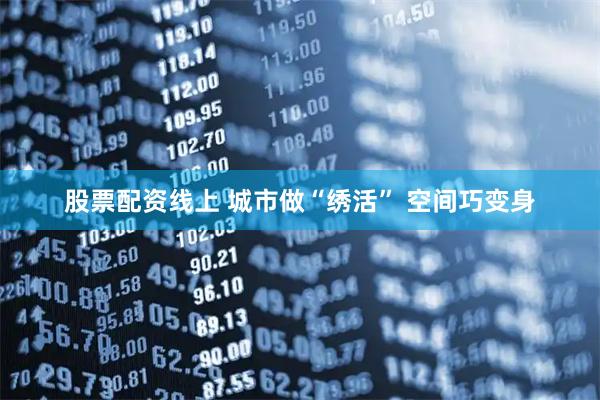 股票配资线上 城市做“绣活” 空间巧变身