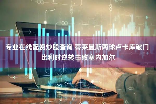 专业在线配资炒股查询 蒂莱曼斯两球卢卡库破门 比利时逆转击败塞内加尔