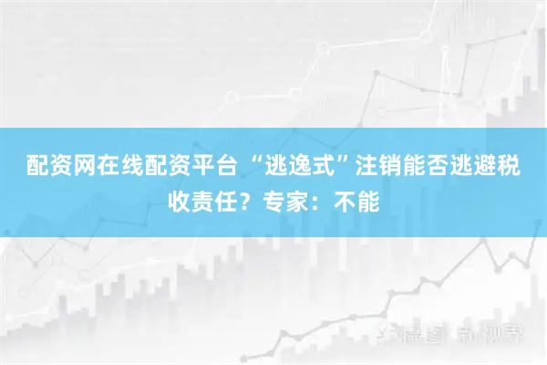 配资网在线配资平台 “逃逸式”注销能否逃避税收责任?专家:不能