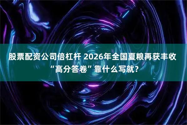 股票配资公司倍杠杆 2026年全国夏粮再获丰收 “高分答卷”靠什么写就?