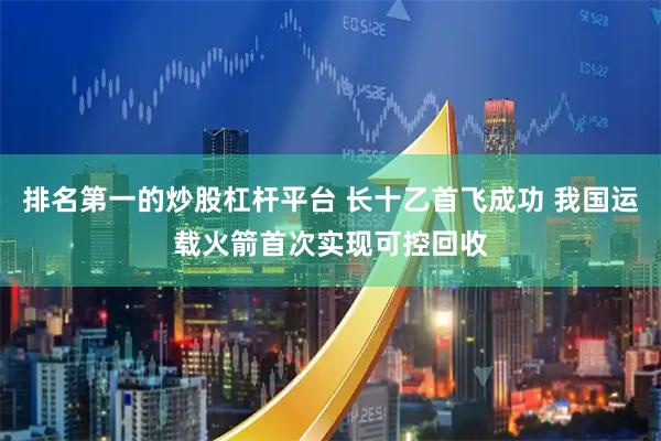 排名第一的炒股杠杆平台 长十乙首飞成功 我国运载火箭首次实现可控回收