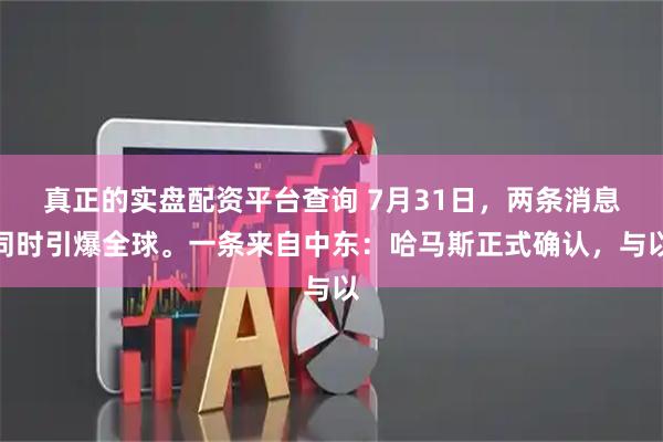 真正的实盘配资平台查询 7月31日，两条消息同时引爆全球。一条来自中东：哈马斯正式确认，与以
