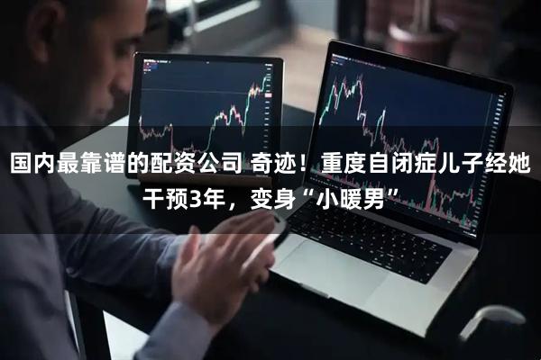 国内最靠谱的配资公司 奇迹！重度自闭症儿子经她干预3年，变身“小暖男”