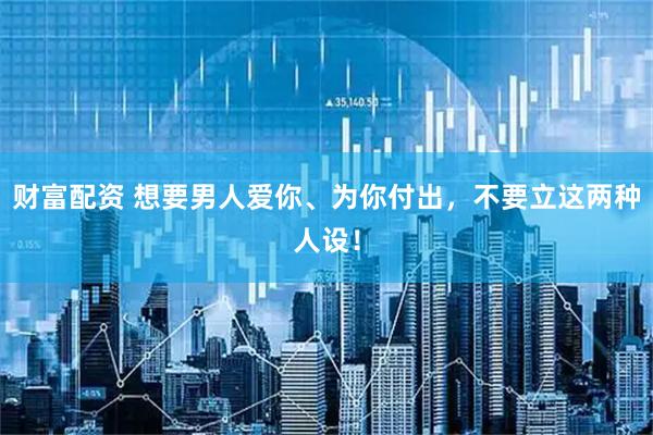 财富配资 想要男人爱你、为你付出，不要立这两种人设！