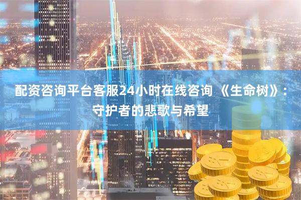 配资咨询平台客服24小时在线咨询 《生命树》：守护者的悲歌与希望