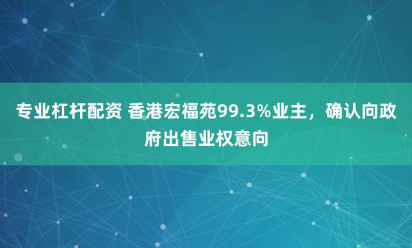 专业杠杆配资 香港宏福苑99.3%业主，确认向政府出售业权意向
