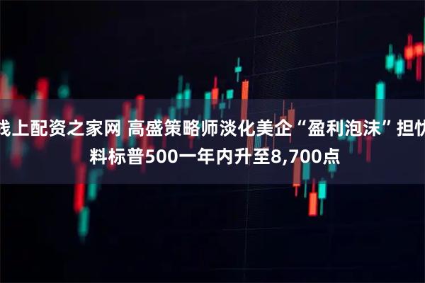 线上配资之家网 高盛策略师淡化美企“盈利泡沫”担忧 料标普500一年内升至8,700点