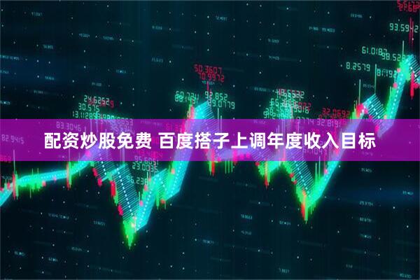 配资炒股免费 百度搭子上调年度收入目标