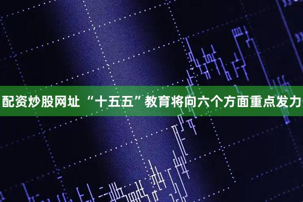 配资炒股网址 “十五五”教育将向六个方面重点发力