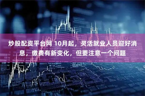 炒股配资平台网 10月起，灵活就业人员迎好消息，缴费有新变化，但要注意一个问题