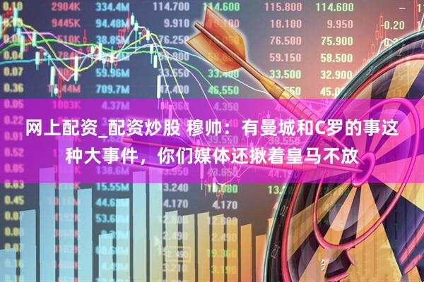 网上配资_配资炒股 穆帅：有曼城和C罗的事这种大事件，你们媒体还揪着皇马不放