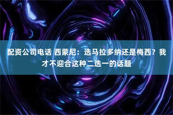 配资公司电话 西蒙尼：选马拉多纳还是梅西？我才不迎合这种二选一的话题