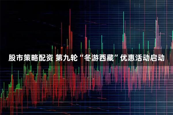 股市策略配资 第九轮“冬游西藏”优惠活动启动