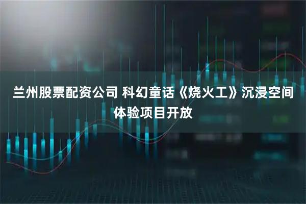 兰州股票配资公司 科幻童话《烧火工》沉浸空间体验项目开放